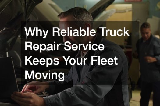 Why Reliable Truck Repair Service Keeps Your Fleet Moving