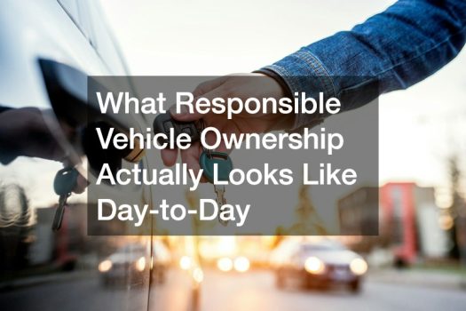 What Responsible Vehicle Ownership Actually Looks Like Day-to-Day